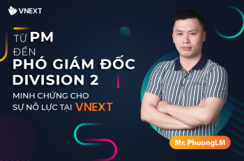 TỪ PM ĐẾN PHÓ GIÁM ĐỐC DIVISION 2: MINH CHỨNG CHO SỰ NỖ LỰC TẠI VNEXT