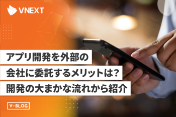 アプリ開発を外部の会社に委託するメリットは?開発の大まかな流れから紹介